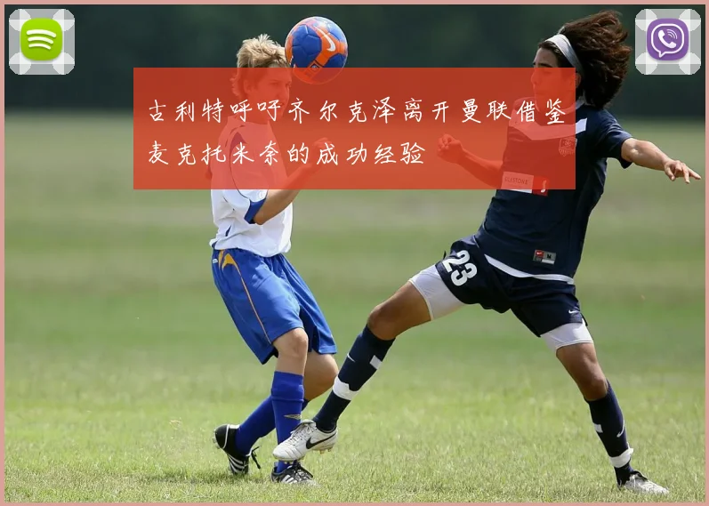 古利特呼吁齐尔克泽离开曼联借鉴麦克托米奈的成功经验