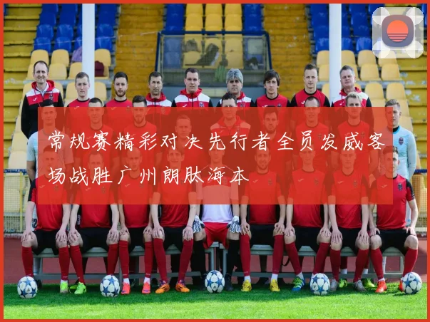 常规赛精彩对决先行者全员发威客场战胜广州朗肽海本