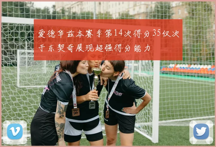 爱德华兹本赛季第14次得分35仅次于东契奇展现超强得分能力