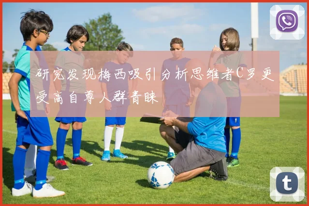 研究发现梅西吸引分析思维者C罗更受高自尊人群青睐