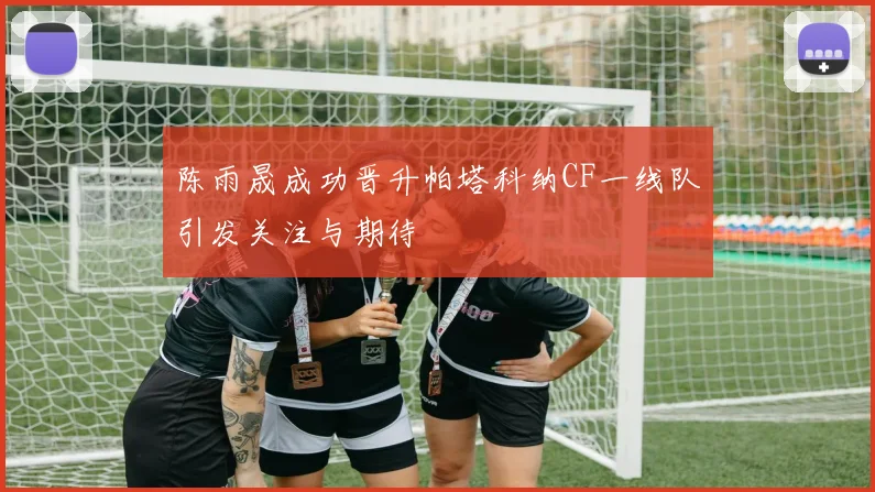 陈雨晟成功晋升帕塔科纳CF一线队引发关注与期待