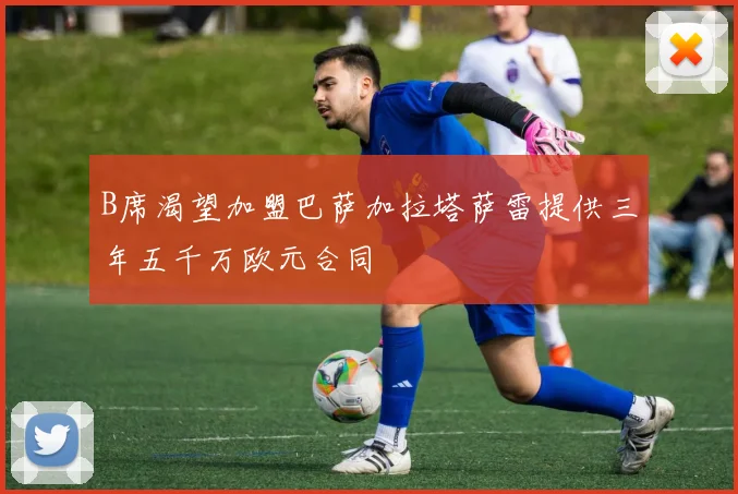 B席渴望加盟巴萨加拉塔萨雷提供三年五千万欧元合同