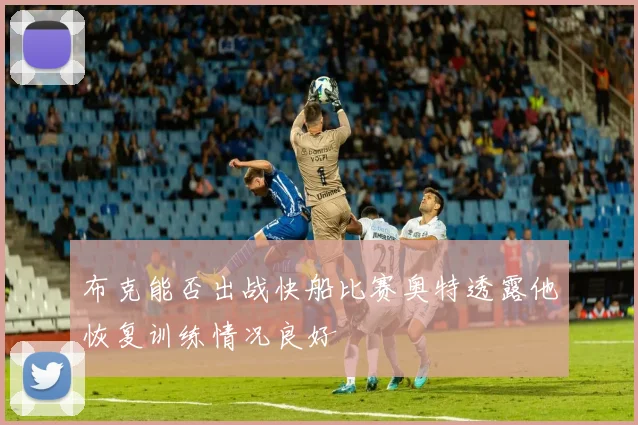 布克能否出战快船比赛奥特透露他恢复训练情况良好