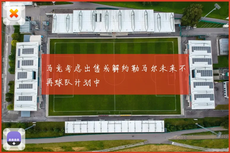马竞考虑出售或解约勒马尔未来不再球队计划中