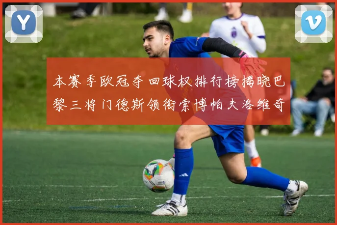 本赛季欧冠夺回球权排行榜揭晓巴黎三将门德斯领衔索博帕夫洛维奇紧随其后