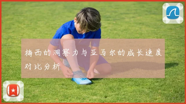 梅西的洞察力与亚马尔的成长速度对比分析