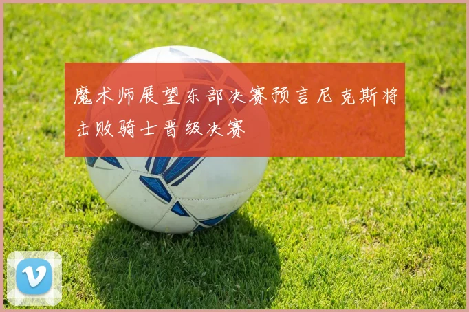 魔术师展望东部决赛预言尼克斯将击败骑士晋级决赛