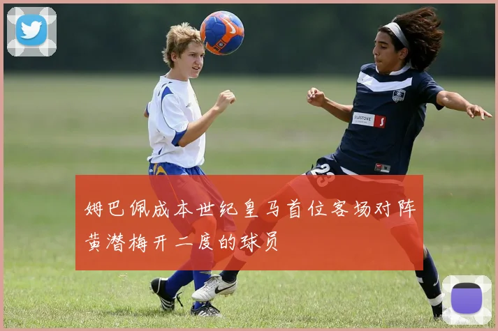姆巴佩成本世纪皇马首位客场对阵黄潜梅开二度的球员