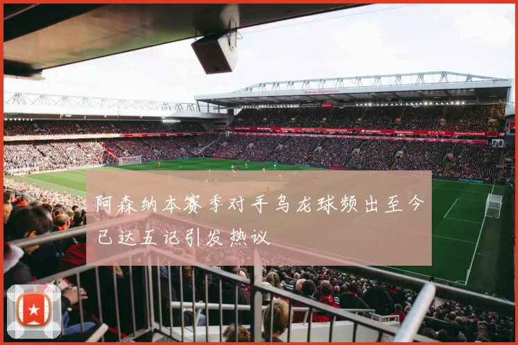 阿森纳本赛季对手乌龙球频出至今已达五记引发热议