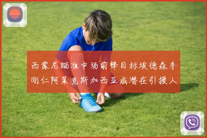 西蒙尼瞄准中场前锋目标埃德森李刚仁阿莱克斯加西亚成潜在引援人选