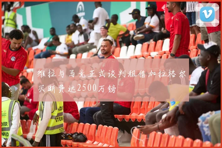 维拉与马竞正式谈判租借加拉格尔买断费达2500万镑