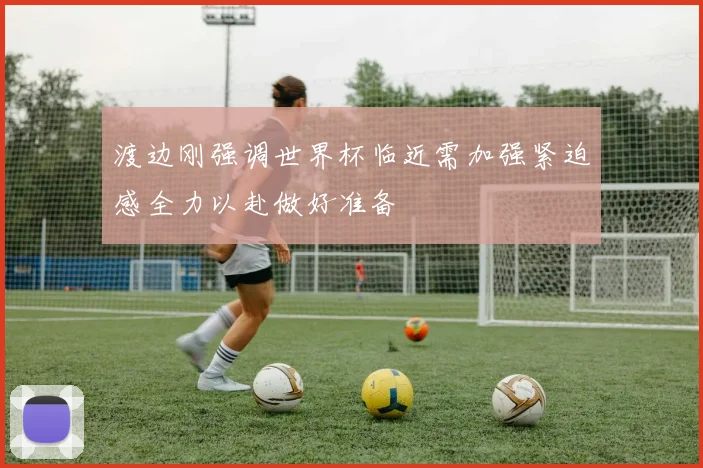 渡边刚强调世界杯临近需加强紧迫感全力以赴做好准备