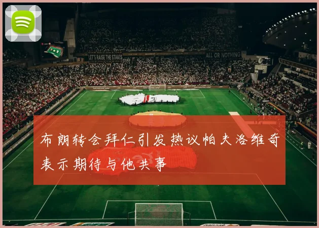 布朗转会拜仁引发热议帕夫洛维奇表示期待与他共事