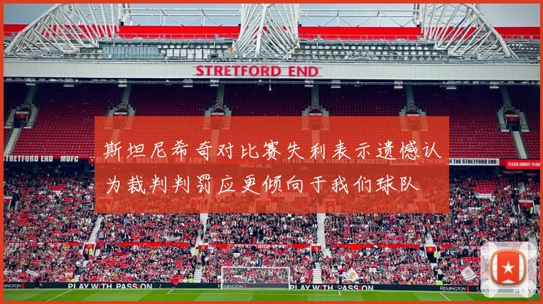 斯坦尼希奇对比赛失利表示遗憾认为裁判判罚应更倾向于我们球队