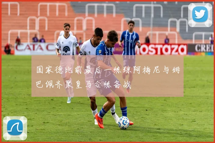 国家德比前最后一练琼阿梅尼与姆巴佩齐聚皇马合练备战