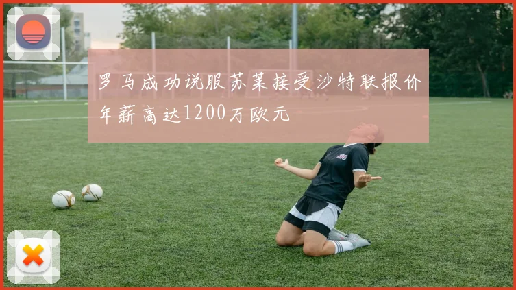 罗马成功说服苏莱接受沙特联报价年薪高达1200万欧元