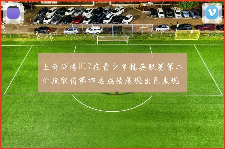 上海海港U17在青少年精英联赛第二阶段取得第四名成绩展现出色表现
