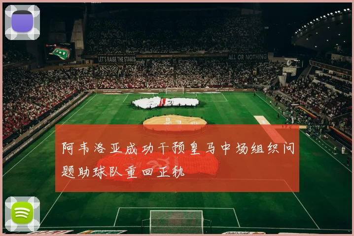 阿韦洛亚成功干预皇马中场组织问题助球队重回正轨