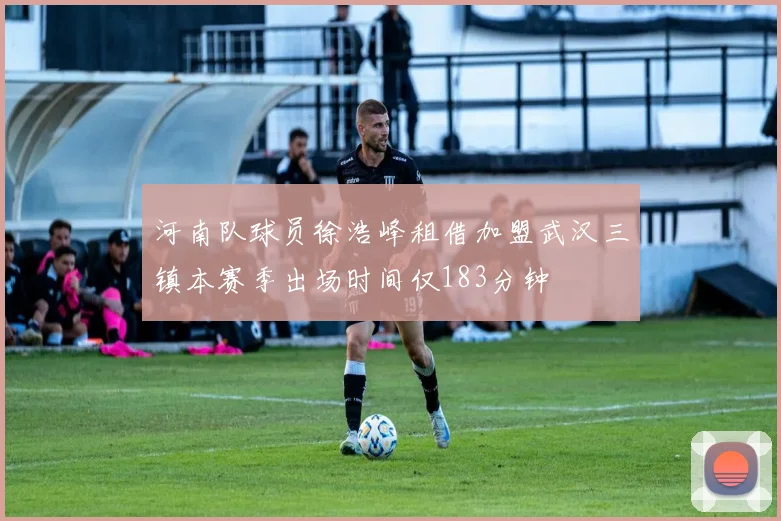 河南队球员徐浩峰租借加盟武汉三镇本赛季出场时间仅183分钟