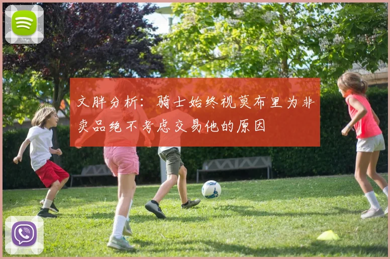 文胖分析：骑士始终视莫布里为非卖品绝不考虑交易他的原因