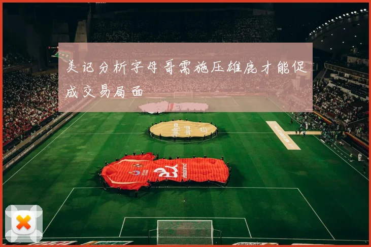 美记分析字母哥需施压雄鹿才能促成交易局面
