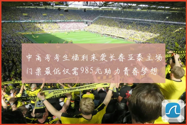 中高考考生福利来袭长春亚泰主场门票最低仅需985元助力青春梦想