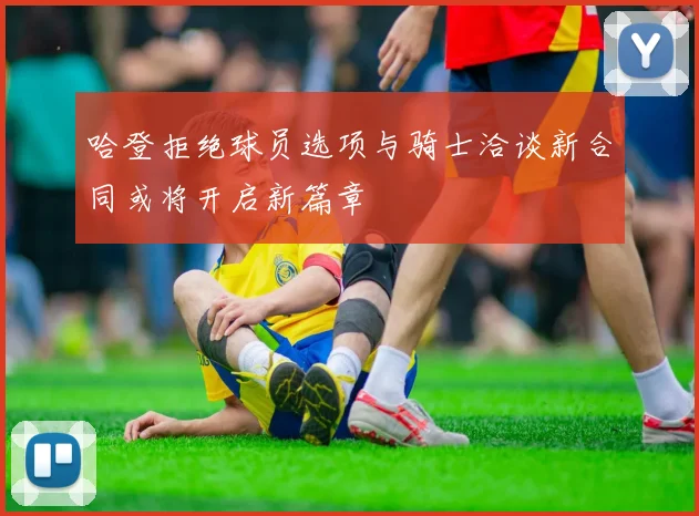 哈登拒绝球员选项与骑士洽谈新合同或将开启新篇章