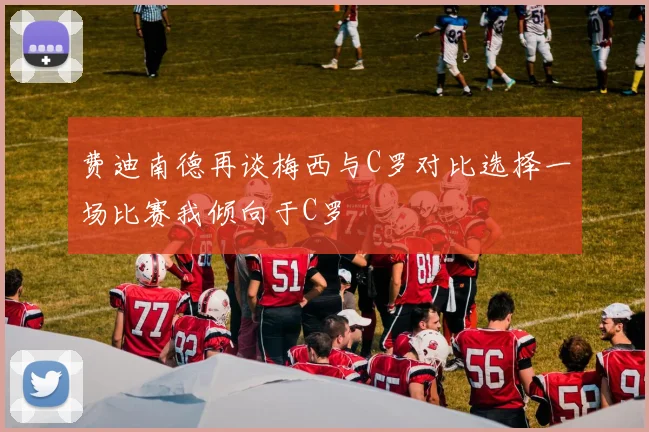 费迪南德再谈梅西与C罗对比选择一场比赛我倾向于C罗