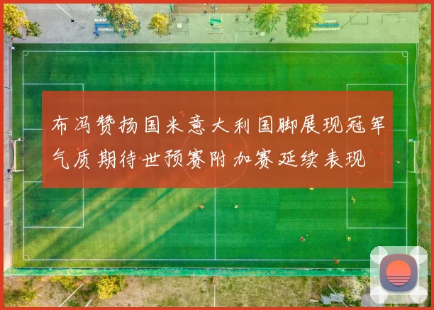 布冯赞扬国米意大利国脚展现冠军气质期待世预赛附加赛延续表现